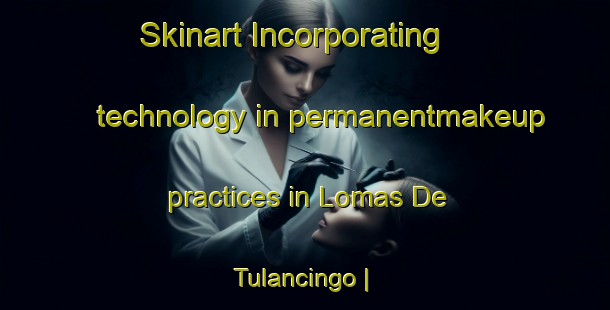 Skinart Incorporating technology in permanentmakeup practices in Lomas De Tulancingo | PermanentmakeupTraining | PermanentmakeupClasses | SkinartTraining-Mexico